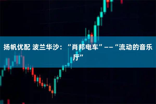 扬帆优配 波兰华沙：“肖邦电车”——“流动的音乐厅”