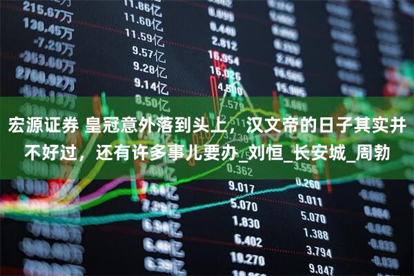 宏源证券 皇冠意外落到头上，汉文帝的日子其实并不好过，还有许多事儿要办_刘恒_长安城_周勃