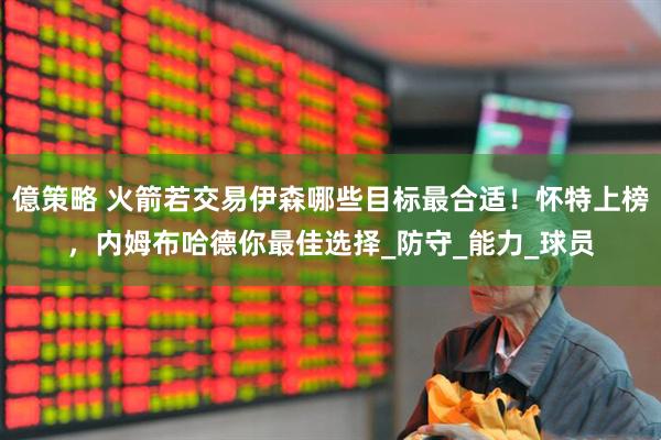 億策略 火箭若交易伊森哪些目标最合适！怀特上榜，内姆布哈德你最佳选择_防守_能力_球员