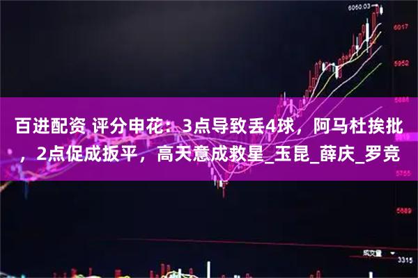 百进配资 评分申花：3点导致丢4球，阿马杜挨批，2点促成扳平，高天意成救星_玉昆_薛庆_罗竞