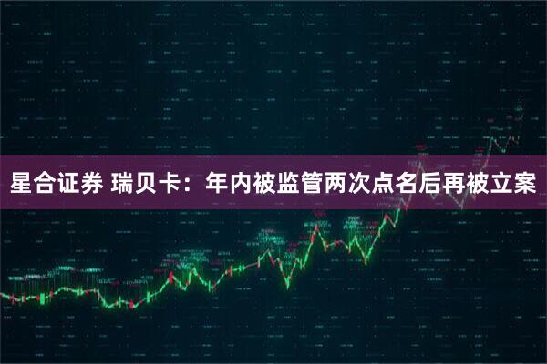 星合证券 瑞贝卡：年内被监管两次点名后再被立案
