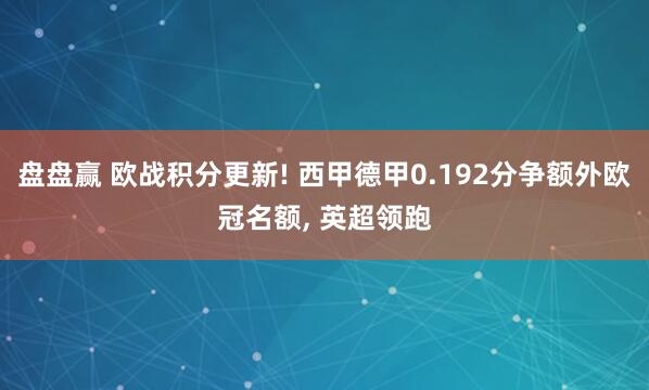 盘盘赢 欧战积分更新! 西甲德甲0.192分争额外欧冠名额, 英超领跑