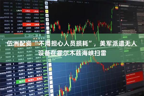 伍洲配资 “不用担心人员损耗”，美军派遣无人设备在霍尔木兹海峡扫雷