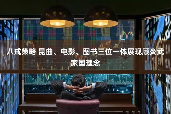 八戒策略 昆曲、电影、图书三位一体展现顾炎武家国理念