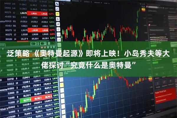 泛策略 《奥特曼起源》即将上映！小岛秀夫等大佬探讨“究竟什么是奥特曼”