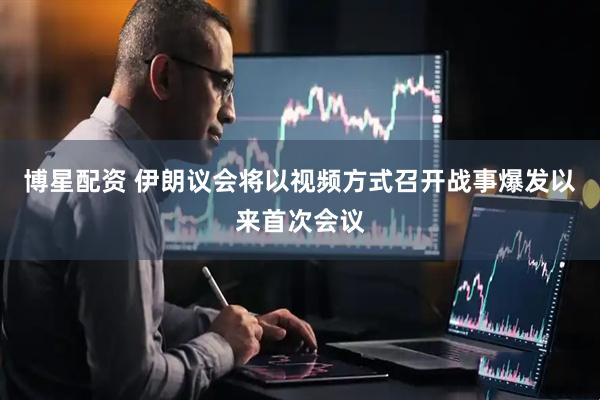 博星配资 伊朗议会将以视频方式召开战事爆发以来首次会议