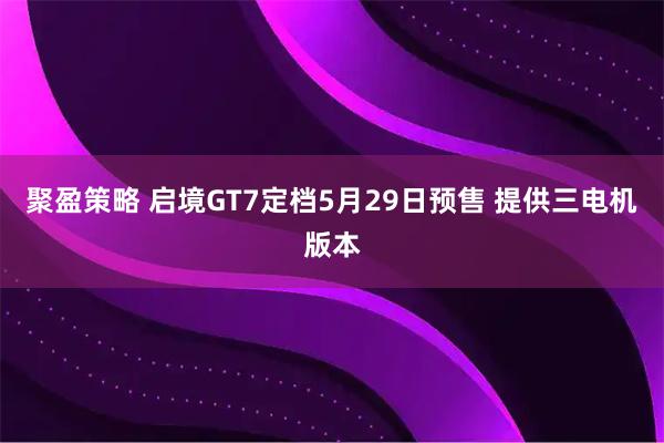 聚盈策略 启境GT7定档5月29日预售 提供三电机版本
