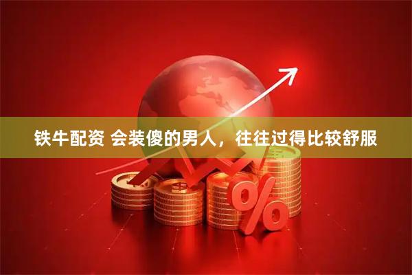 铁牛配资 会装傻的男人，往往过得比较舒服
