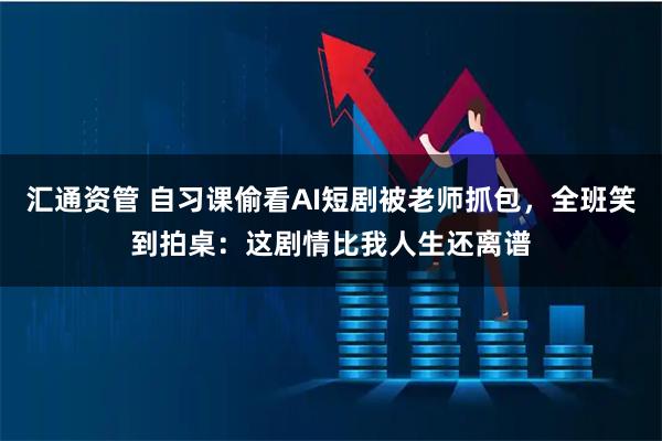汇通资管 自习课偷看AI短剧被老师抓包，全班笑到拍桌：这剧情比我人生还离谱