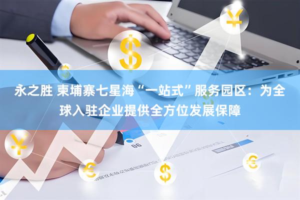 永之胜 柬埔寨七星海“一站式”服务园区：为全球入驻企业提供全方位发展保障