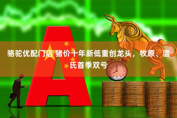 骆驼优配门店 猪价十年新低重创龙头，牧原、温氏首季双亏