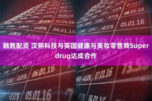 融胜配资 汉朔科技与英国健康与美妆零售商Superdrug达成合作