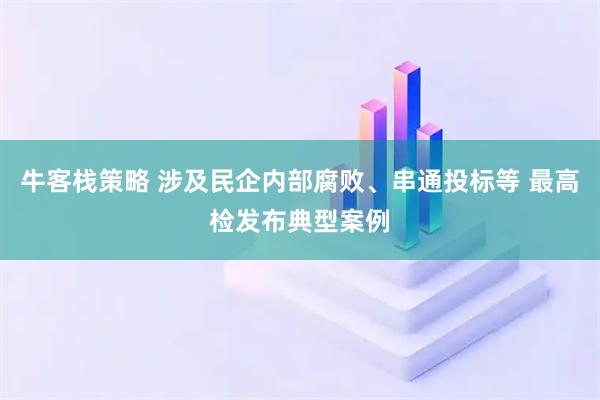 牛客栈策略 涉及民企内部腐败、串通投标等 最高检发布典型案例