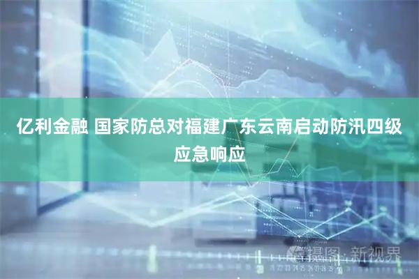 亿利金融 国家防总对福建广东云南启动防汛四级应急响应