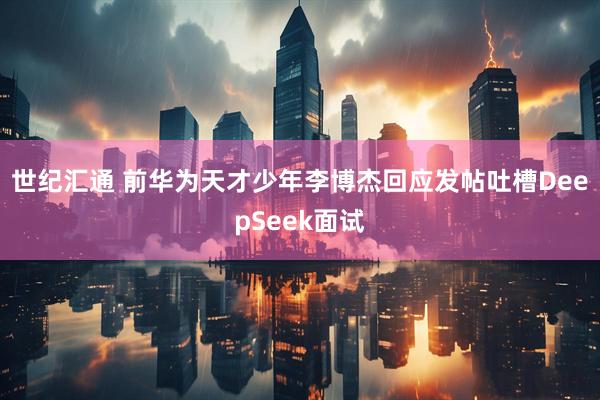世纪汇通 前华为天才少年李博杰回应发帖吐槽DeepSeek面试