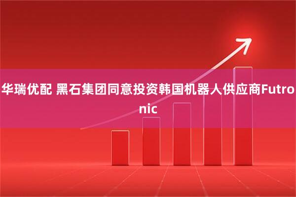 华瑞优配 黑石集团同意投资韩国机器人供应商Futronic