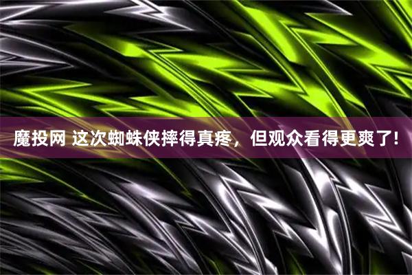 魔投网 这次蜘蛛侠摔得真疼，但观众看得更爽了!