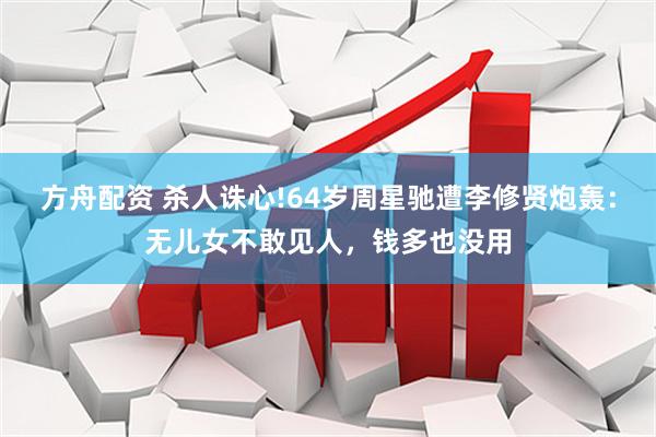 方舟配资 杀人诛心!64岁周星驰遭李修贤炮轰：无儿女不敢见人，钱多也没用