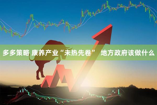 多多策略 康养产业“未热先卷”  地方政府该做什么