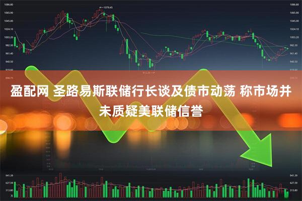 盈配网 圣路易斯联储行长谈及债市动荡 称市场并未质疑美联储信誉