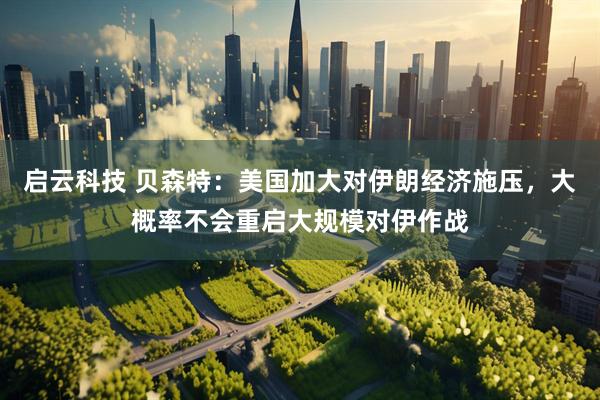启云科技 贝森特：美国加大对伊朗经济施压，大概率不会重启大规模对伊作战