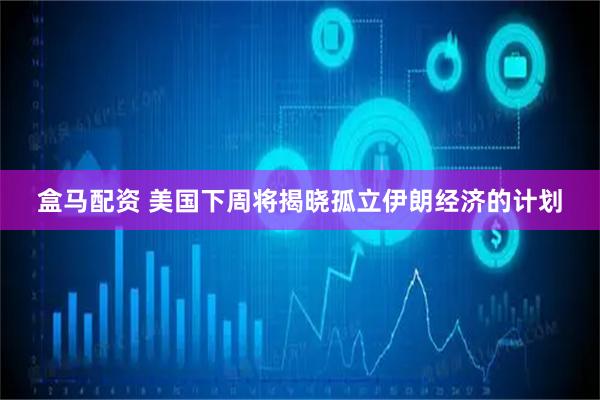盒马配资 美国下周将揭晓孤立伊朗经济的计划
